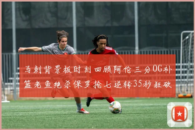 马刺背景板时刻回顾阿伦三分OG补篮老鱼绝杀保罗抢七逆转35秒狂砍13分