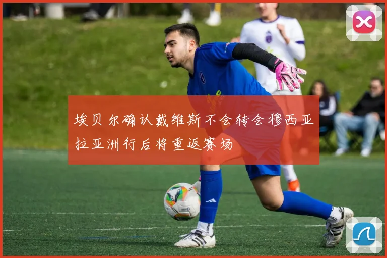 埃贝尔确认戴维斯不会转会穆西亚拉亚洲行后将重返赛场