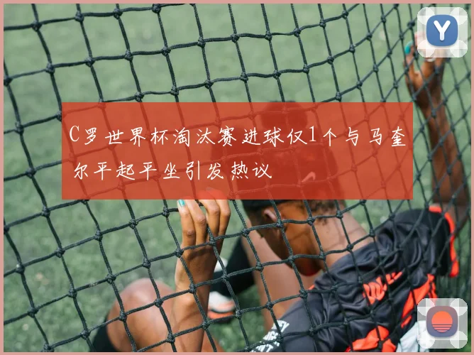 C罗世界杯淘汰赛进球仅1个与马奎尔平起平坐引发热议